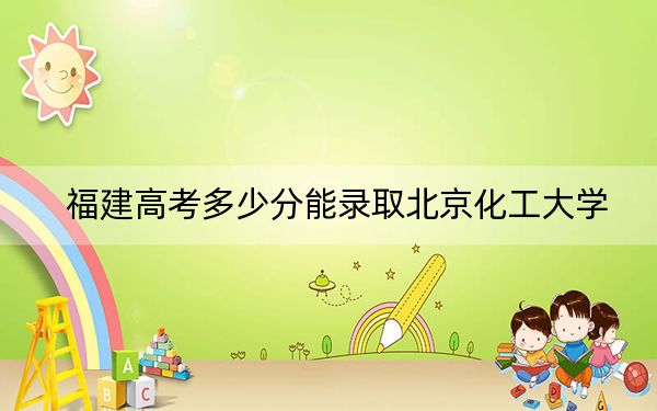 福建高考多少分能錄取北京化工大學(xué),？附2022-2024年最低錄取分?jǐn)?shù)線(xiàn)