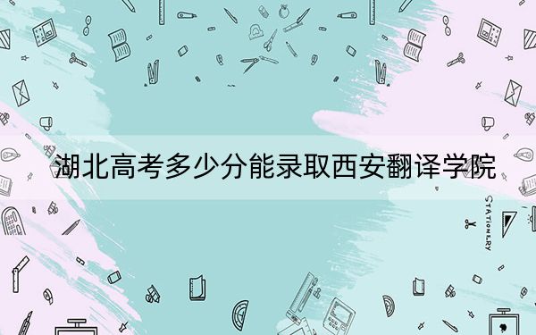 湖北高考多少分能錄取西安翻譯學(xué)院,？附2022-2024年最低錄取分?jǐn)?shù)線