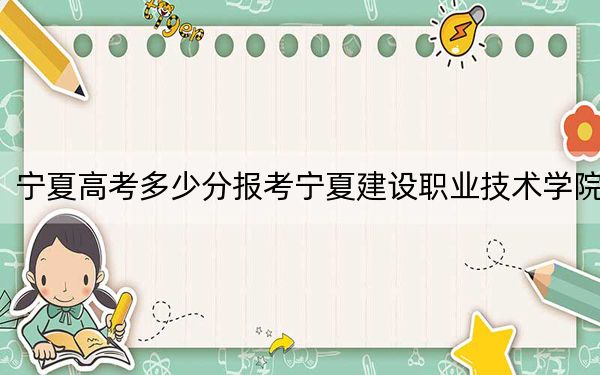 寧夏高考多少分報考寧夏建設(shè)職業(yè)技術(shù)學(xué)院,？附2022-2024年最低錄取分數(shù)線