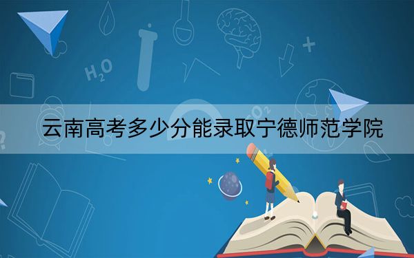 云南高考多少分能錄取寧德師范學(xué)院?附2022-2024年最低錄取分?jǐn)?shù)線