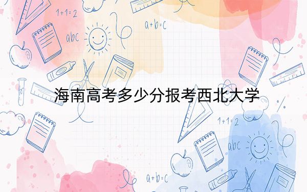 海南高考多少分報(bào)考西北大學(xué)?2024年綜合投檔線640分