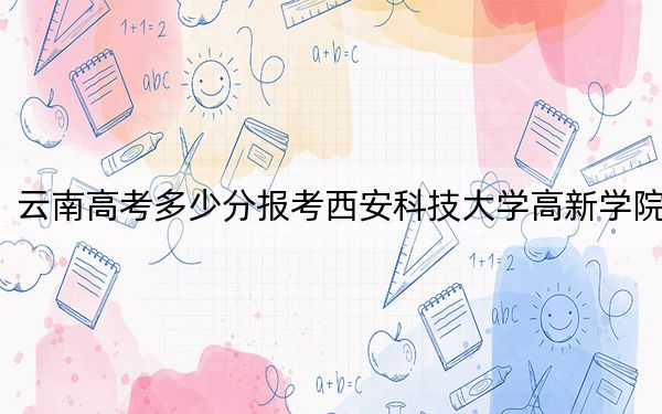 云南高考多少分報考西安科技大學高新學院,？附2022-2024年最低錄取分數(shù)線