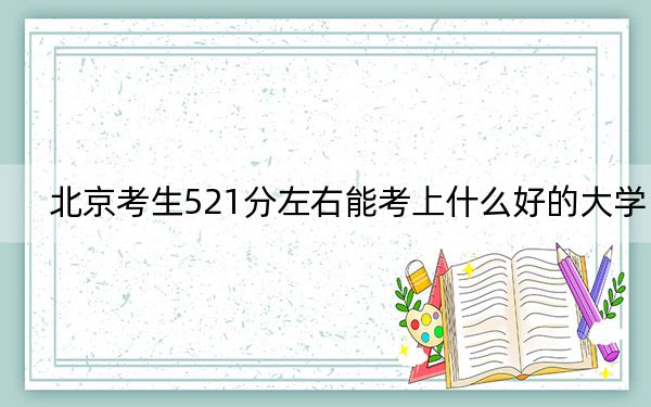 北京考生521分左右能考上什么好的大學(xué),? 2024年一共25所大學(xué)錄取
