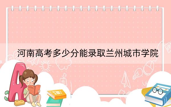 河南高考多少分能錄取蘭州城市學(xué)院,？附2022-2024年最低錄取分?jǐn)?shù)線