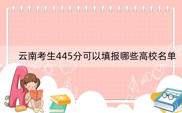 云南考生445分可以填報哪些高校名單,?(附帶2022-2024年445左右大學名單)