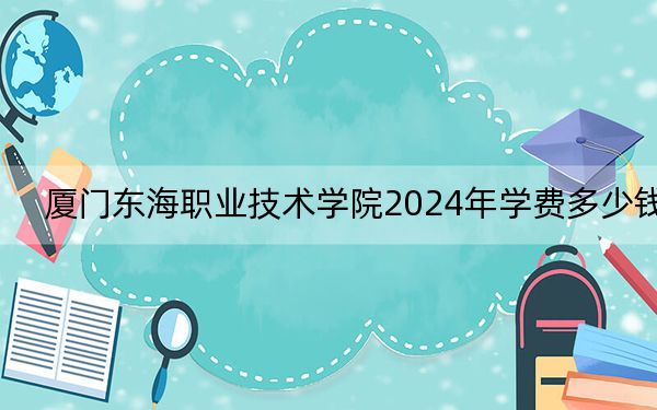 廈門東海職業(yè)技術學院2024年學費多少錢,?每年11500元(各專業(yè)收費標準)