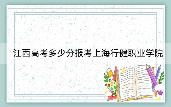 江西高考多少分報考上海行健職業(yè)學(xué)院？2024年歷史類投檔線408分 物理類投檔線415分