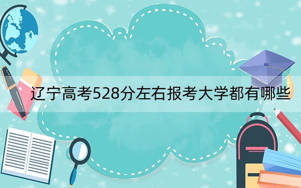 遼寧高考528分左右報(bào)考大學(xué)都有哪些,? 2024年錄取最低分528的大學(xué)