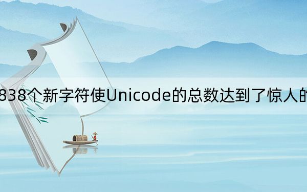 838個(gè)新字符使Unicode的總數(shù)達(dá)到了驚人的144697個(gè)