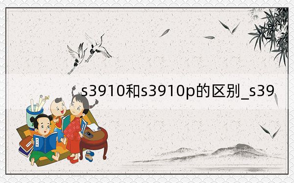 s3910和s3910p的區(qū)別_s39