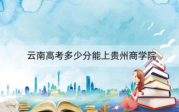 云南高考多少分能上貴州商學(xué)院,？附2022-2024年院校最低投檔線