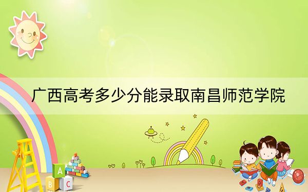 廣西高考多少分能錄取南昌師范學(xué)院？附2022-2024年最低錄取分?jǐn)?shù)線