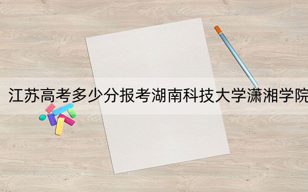 江蘇高考多少分報(bào)考湖南科技大學(xué)瀟湘學(xué)院,？附2022-2024年最低錄取分?jǐn)?shù)線