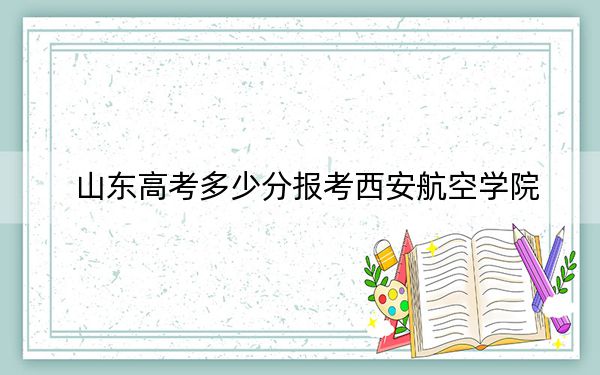 山東高考多少分報(bào)考西安航空學(xué)院,？2024年綜合錄取分481分