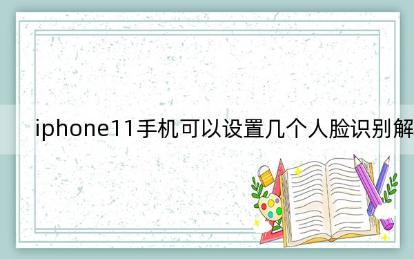 iphone11手機可以設(shè)置幾個人臉識別解鎖？
