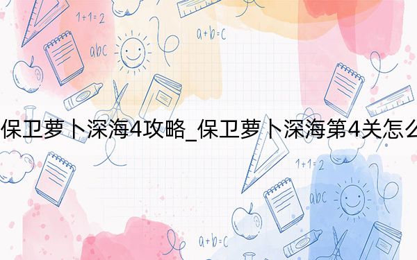 保衛(wèi)蘿卜深海4攻略_保衛(wèi)蘿卜深海第4關(guān)怎么過,？