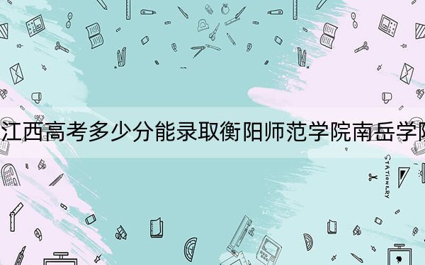 江西高考多少分能錄取衡陽師范學院南岳學院,？附帶近三年最低錄取分數(shù)線