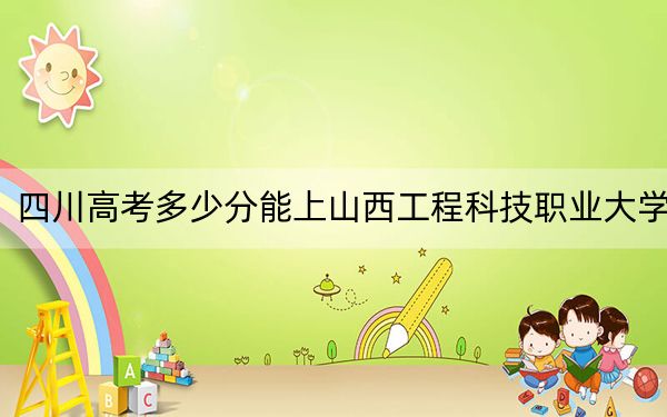 四川高考多少分能上山西工程科技職業(yè)大學,？附2022-2024年最低錄取分數(shù)線