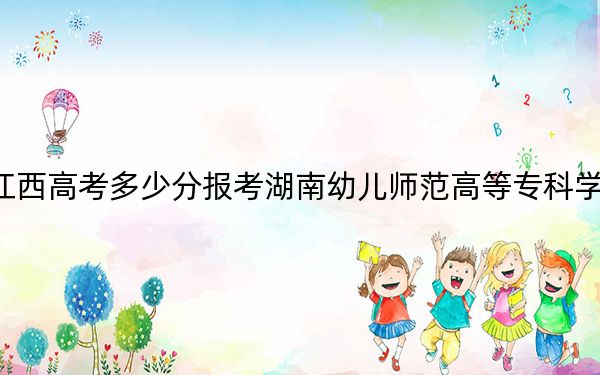 江西高考多少分報(bào)考湖南幼兒師范高等專科學(xué)校,？附2022-2024年最低錄取分?jǐn)?shù)線
