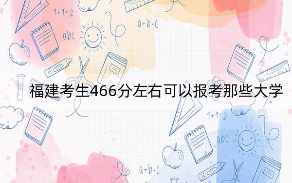 福建考生466分左右可以報(bào)考那些大學(xué),? 2024年有50所錄取最低分466的大學(xué)