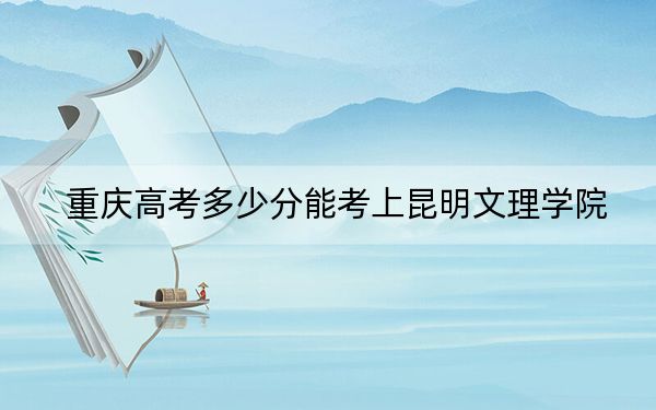 重慶高考多少分能考上昆明文理學(xué)院,？2024年歷史類最低445分 物理類錄取分449分