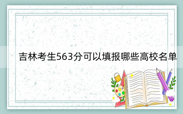 吉林考生563分可以填報(bào)哪些高校名單,? 2024年錄取最低分563的大學(xué)
