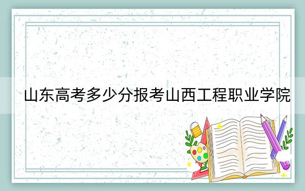 山東高考多少分報考山西工程職業(yè)學(xué)院,?附2022-2024年最低錄取分?jǐn)?shù)線