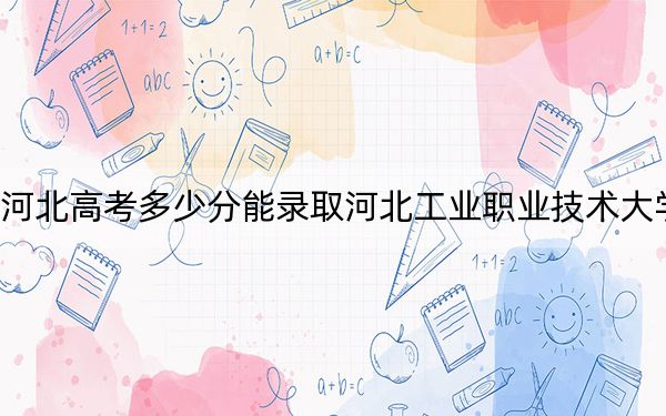 河北高考多少分能錄取河北工業(yè)職業(yè)技術(shù)大學(xué)？附2022-2024年最低錄取分?jǐn)?shù)線