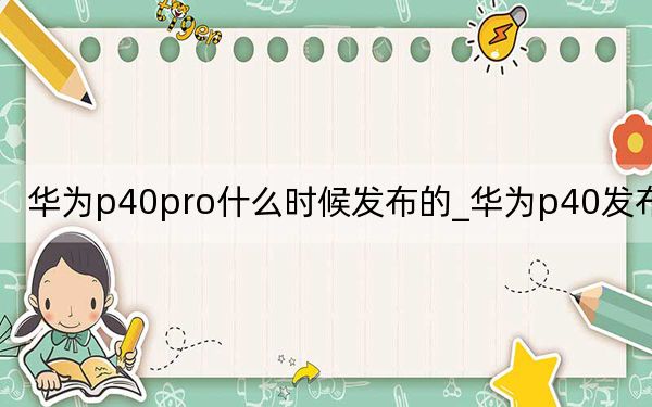 華為p40pro什么時候發(fā)布的_華為p40發(fā)布時間