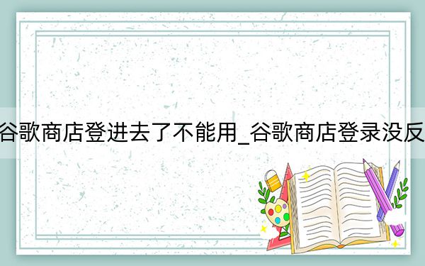 谷歌商店登進去了不能用_谷歌商店登錄沒反應