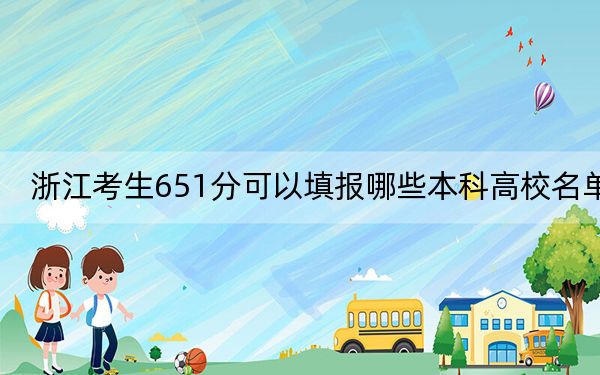 浙江考生651分可以填報(bào)哪些本科高校名單,?(附帶2022-2024年651左右高校名單)