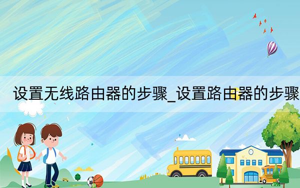 設(shè)置無線路由器的步驟_設(shè)置路由器的步驟