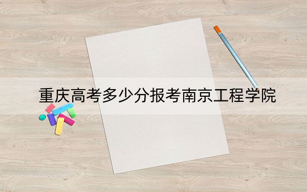 重慶高考多少分報(bào)考南京工程學(xué)院？2024年歷史類504分 物理類523分