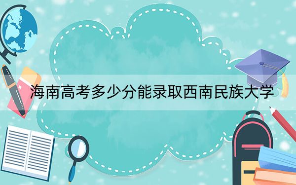 海南高考多少分能錄取西南民族大學,？附2022-2024年最低錄取分數(shù)線