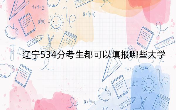 遼寧534分考生都可以填報哪些大學,？（供2025屆高三考生參考）