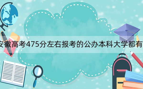 安徽高考475分左右報考的公辦本科大學都有哪些,?(附帶2022-2024年475錄取名單)