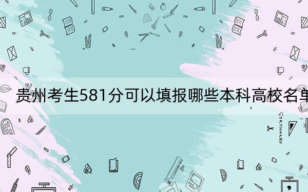 貴州考生581分可以填報(bào)哪些本科高校名單,?(附近三年581分大學(xué)錄取名單)