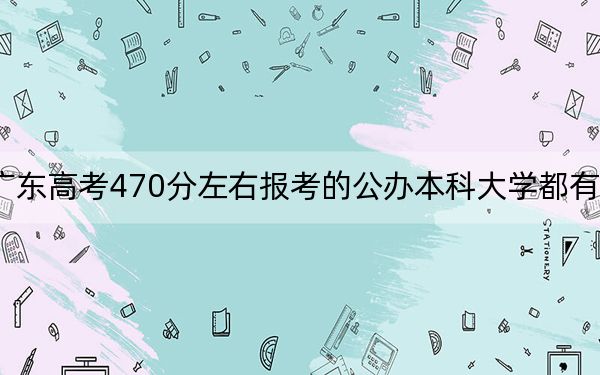 廣東高考470分左右報考的公辦本科大學都有哪些,？（附帶近三年470分大學錄取名單）