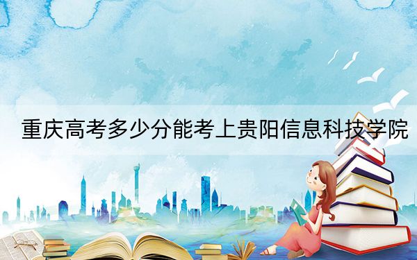 重慶高考多少分能考上貴陽信息科技學(xué)院?2024年歷史類投檔線441分 物理類錄取分470分