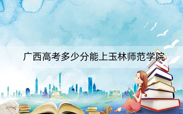 廣西高考多少分能上玉林師范學(xué)院,？2024年歷史類錄取分440分 物理類錄取分425分