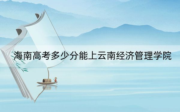 海南高考多少分能上云南經(jīng)濟管理學(xué)院,？附2022-2024年最低錄取分?jǐn)?shù)線