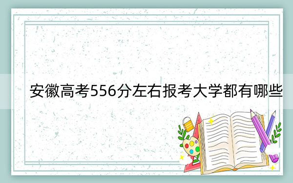 安徽高考556分左右報(bào)考大學(xué)都有哪些,? 2024年錄取最低分556的大學(xué)