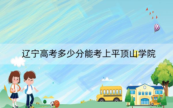 遼寧高考多少分能考上平頂山學(xué)院,？附2022-2024年最低錄取分?jǐn)?shù)線
