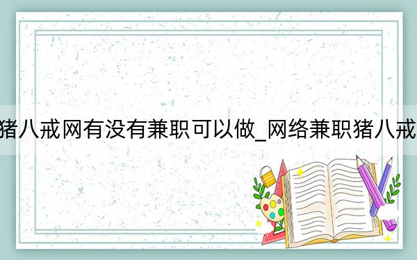 豬八戒網(wǎng)有沒有兼職可以做_網(wǎng)絡(luò)兼職豬八戒網(wǎng)