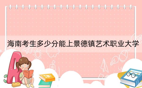 海南考生多少分能上景德鎮(zhèn)藝術(shù)職業(yè)大學(xué)？2024年綜合投檔線537分