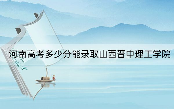 河南高考多少分能錄取山西晉中理工學院,?2024年文科最低441分 理科447分