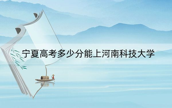 寧夏高考多少分能上河南科技大學(xué)？2024年文科477分 理科最低425分