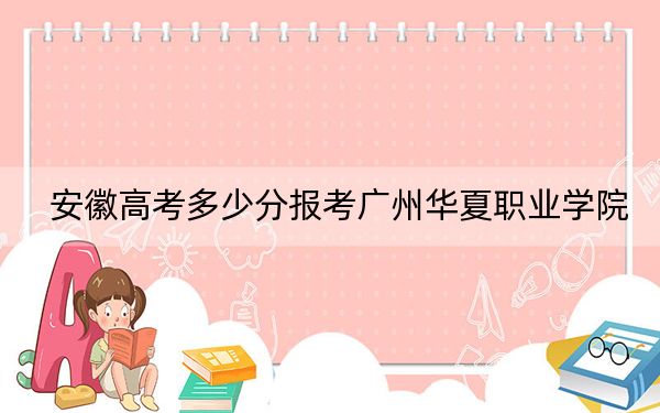 安徽高考多少分報(bào)考廣州華夏職業(yè)學(xué)院,?附2022-2024年最低錄取分?jǐn)?shù)線