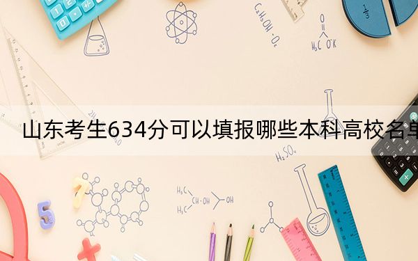 山東考生634分可以填報哪些本科高校名單,?(附帶近三年高校錄取名單)