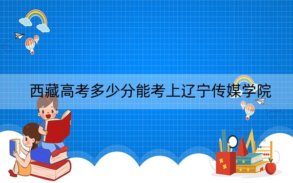 西藏高考多少分能考上遼寧傳媒學(xué)院,？附2022-2024年最低錄取分?jǐn)?shù)線(xiàn)
